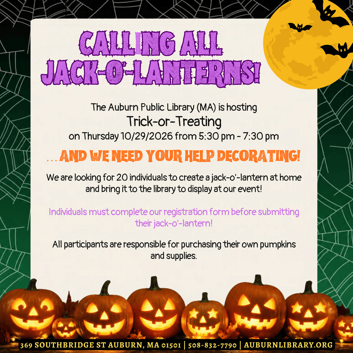 Calling all Jack-o'-Lanterns! The Auburn Public Library (MA) is hosting Trick-or-Treating on Thursday October 29, 2026 from 5:30 to 7:30 PM... and we need your help decorating! We are looking for twenty individuals to create a jack-o'-lantern at home and bring it to the library to display at our event! Individuals must complete our registration form before submitting their jack-o'-lantern! All participants are responsible for purchasing their own pumpkins and supplies.