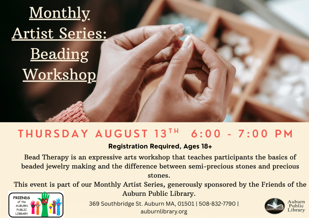 Monthly Artist Series: Beading Workshop.
Thursday August 13th 6:00 to 7:00 PM. Registration Required, ages eighteen plus.
Bead Therapy is an expressive arts workshop that teaches participants the basics of beaded jewelry making and the difference between semi-precious stones and precious stones. 
This event is part of our Monthly Artist Series, generously sponsored by the Friends of the Auburn Public Library. Friends of the Auburn Public Library logo. 369 Southbridge St. Auburn MA, 01501 | 508-832-7790 | auburnlibrary.org. Auburn Public Library Logo 