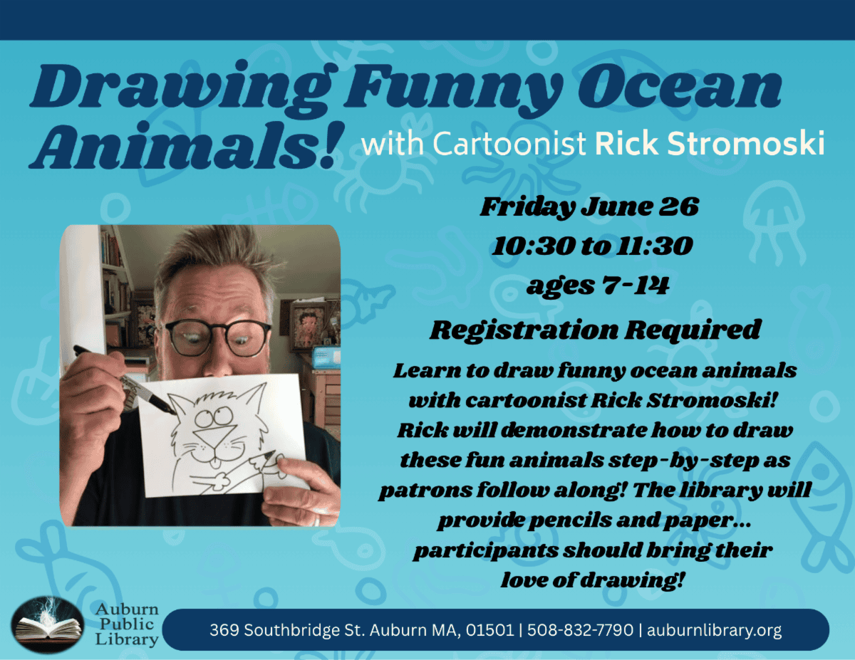 drawing funny ocean animals! With cartoonist Rick Stromoski. 
Friday June 26, 10:30 to 11:30. Ages seven to fourteen. Registration Required.
Learn to draw funny ocean animals with cartoonist Rick Stromoski! Rick will demonstrate how to draw these fun animals step-by-step as patrons follow along! The Library will provide pencils and paper... participants should bring their love of drawing!
Auburn Public Library. 369 Southbridge St. Auburn MA, 01501. 508-832-7790. auburnlibrary.org.