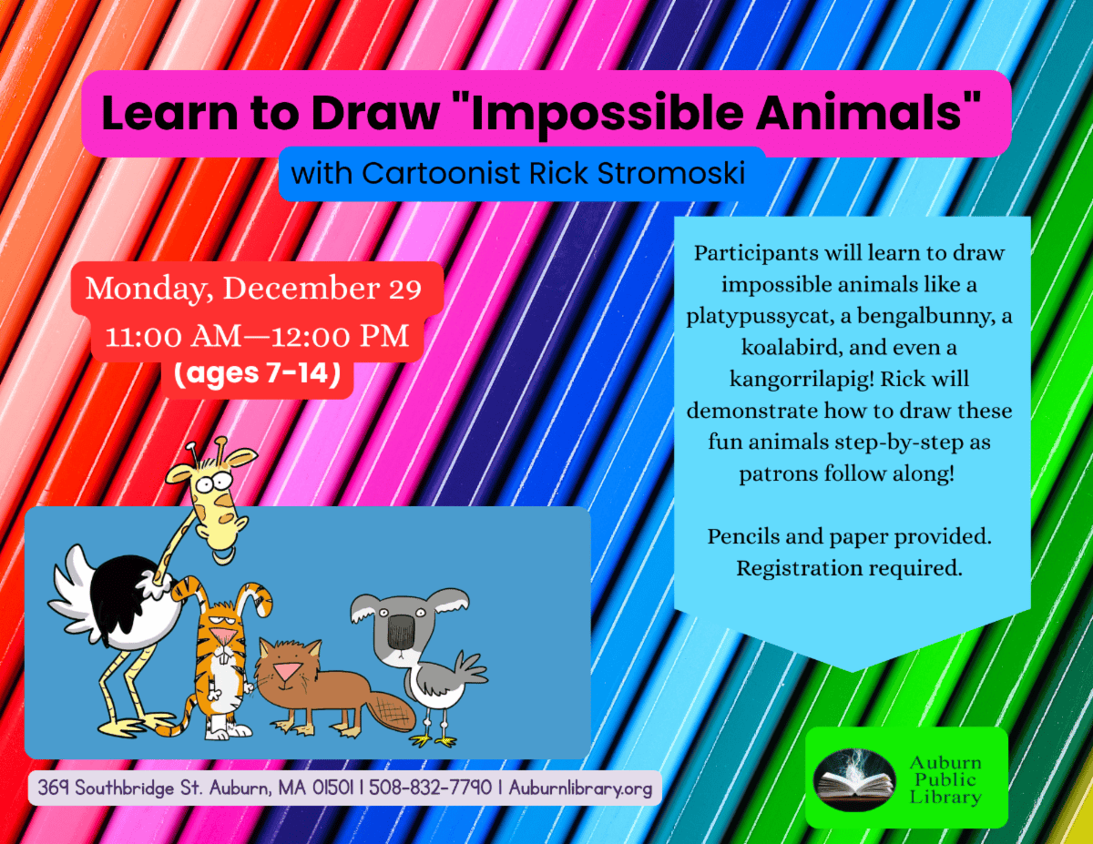 Learn to draw "Impossible Animals" with Cartoonist Rick Stromoski. Monday December 29. 11:00 am to 12:00 pm. Ages seven to fourteen. Participants will learn to draw impossible animals like a platypussycat, a bengalbunny, a koalabird, and even a kangorrilapig! Rick will demonstrate how to draw these fun animals step-by-step as patrons follow along! Pencils and paper provided. Registration required. 369 southbridge street, Auburn MA, 01501. 508-832-7790. auburnlibrary.org.