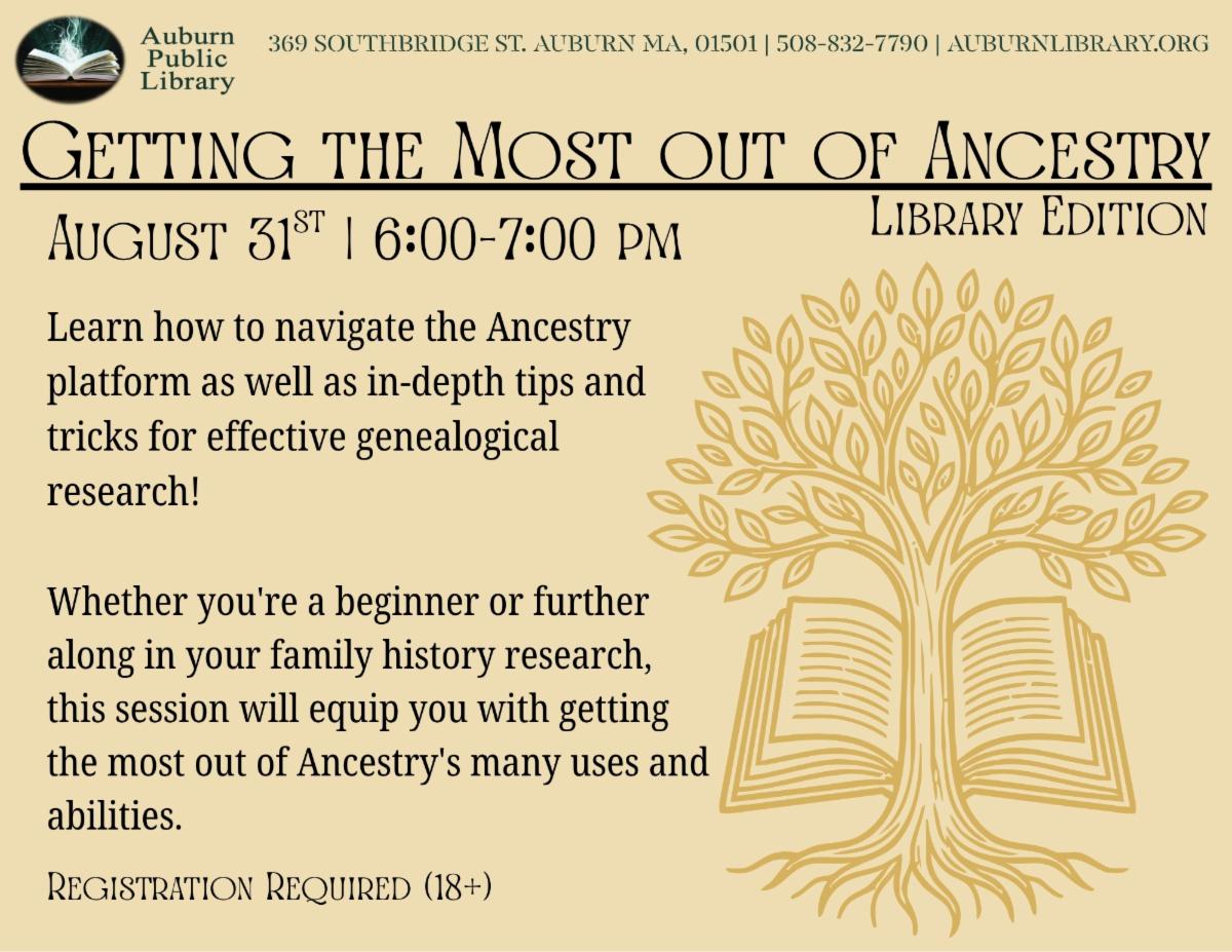 Auburn Public Library. 369 Southbridge St. Auburn MA, 01501. 508-832-7790. auburnlibrary.org.

Getting the Most out of Ancestry Library Edition. August 31st. 6:00 PM to 7:00 PM. 

Learn how to navigate the Ancestry platform as well as in-depth tips and tricks for effective genealogical research! 
Whether you're a beginner or further along in your family history research, this session will equip you with getting the most out of Ancestry's many uses and abilities. 
Registration Required. (eighteen plus).
