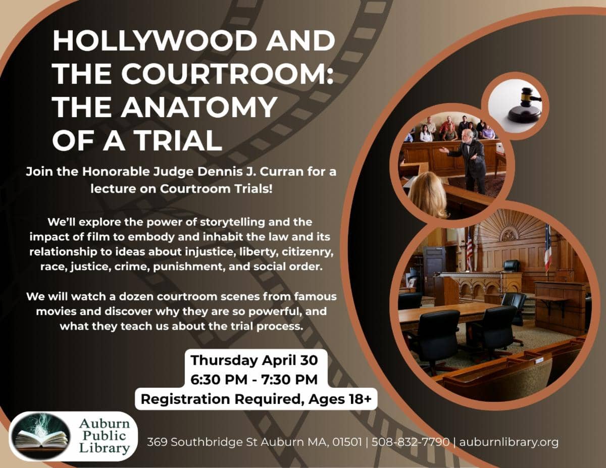 Hollywood and the courtroom: The anatomy of a trial. 
Join the honorable Judge Dennis J Curran for a lecture on courtroom trials!
We'll explore the power of storytelling and the impact of film to embody an inhabit the law and its relationship to  ideas about injustice, liberty, citizenry, race, justice, crime, punishment, and social order.
We will watch a dozen courtroom scenes from famous movies and discover why they are so powerful, and what they tach us about the trial process. 
Thursday April thirtieth. 6:30 PM to 7:30 pm. Registration required, ages eighteen plus. Auburn Public Library. 369 Southbridge st Auburn MA, 01501. 508-832-7790. auburnlibrary.org.