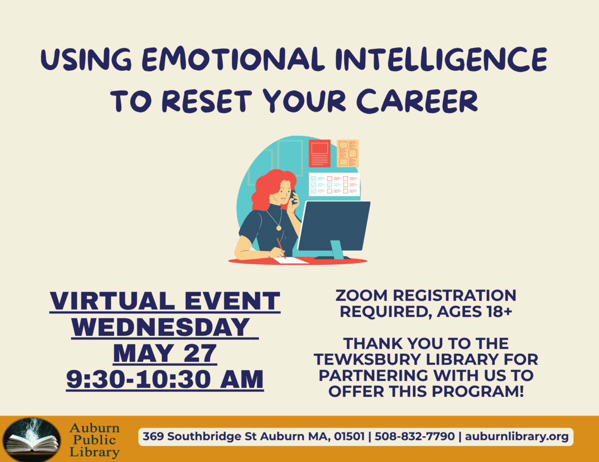Using Emotional Intelligence to reset your career. 
Virtual Event. Wednesday May 27. 9:30 to 10:30 AM. 
Zoom Registration required, ages 18 plus. Thanks you to the Tewksbury Library for partnering with us to offer this program! 
Auburn Public Library. 369 Southbridge S. Auburn MA, 01501. 508-832-7790. auburnlibrary.org.
