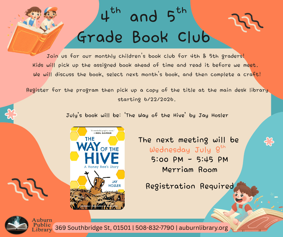 Fourth and Fifth Grade Book Club. Join us for our monthly children's book club for 4th & 5th graders! 
Kids will pick up the assigned book ahead of time and read it before we meet. 
We will discuss the book, select next month's book, and then complete a craft!
Register for the program then pick up a copy of the title at the main desk library starting 6/22/2026.
July's book will be: ‘The Way of the Hive' by Jay Hosler. Image of "Way of the Hive" book cover.
The next meeting will be 
Wednesday June 8th 
5:00 PM - 5:45 PM
Merriam Room
Registration Required