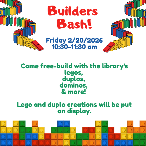 Builders Bash! Friday 2/20/26 10:30 AM to 11:30 AM. Come free-build with the library's LEGOS, Duplo's, Dominos, and more! Lego and Duplo creations will be put on display.