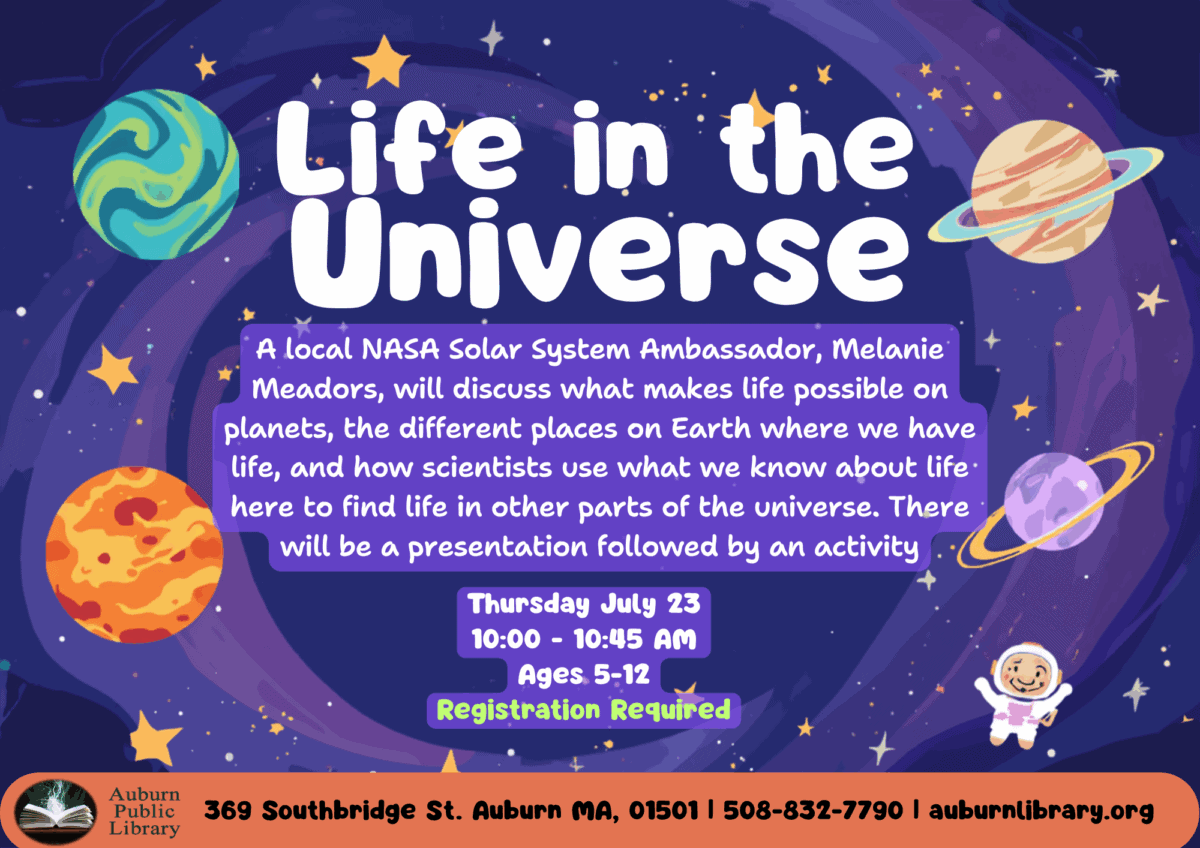 life in the universe.
A local NASA Solar System Ambassador, Melanie Meadors, will discuss what makes life possible on planets, the different places on Earth where we have life, and how scientists use what we know about life here to find life in other parts of the universe. There will be a presentation followed by an activity.
Thursday July 23. 10:00 to 10:45 AM. Ages 5 to 12. Registration required.