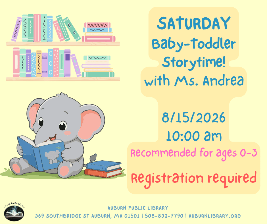 saturday baby-toddler storytime! With Miss Andrea! Saturday August 15, 2026 at 10:00 AM. Recommended for ages zero to three. Registration required. 
Auburn Public Library. 369 Southbridge St. Auburn MA, 01501. 508-832-7790. auburnlibrary.org.