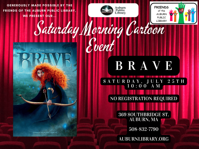 Generously made possible by the friends of the Auburn Public Library. We present our... Saturday morning cartoon event "Brave". Saturday July 25th. 10:00 am. No registration required. 369 southbridge St. Auburn MA. 508-832-7790. auburnlibrary.org.
