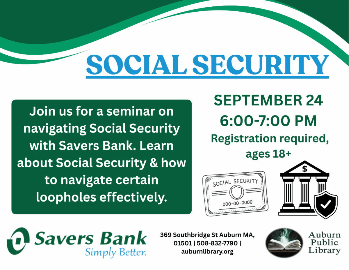 Social Security. September 24 6:00 PM to 7:00 PM. Registration Required, ages eighteen plus.

Join us for a seminar on navigating Social Security Bank. Learn about Social Security and how to navigate certain loopholes effectively. 
Savers Bank Logo. 369 Southbridge St. Auburn MA. 01501. 508-832-7790. auburnlibrary.org.