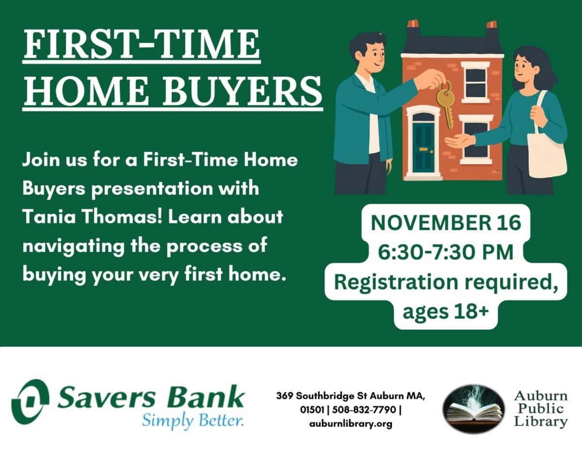 First-time home buyers.
Join us for a first-time home buyers presentation with Tania Thomas! Learn about navigating the process of buying your very first home. 
November 16 6:30 to 7:30 PM. Registration required, ages eighteen plus.
Savers Bank Logo. 369 Southbridge St. Auburn MA, 01501. 508-832-7790. auburnlibrary.org. Auburn Public Library Logo.