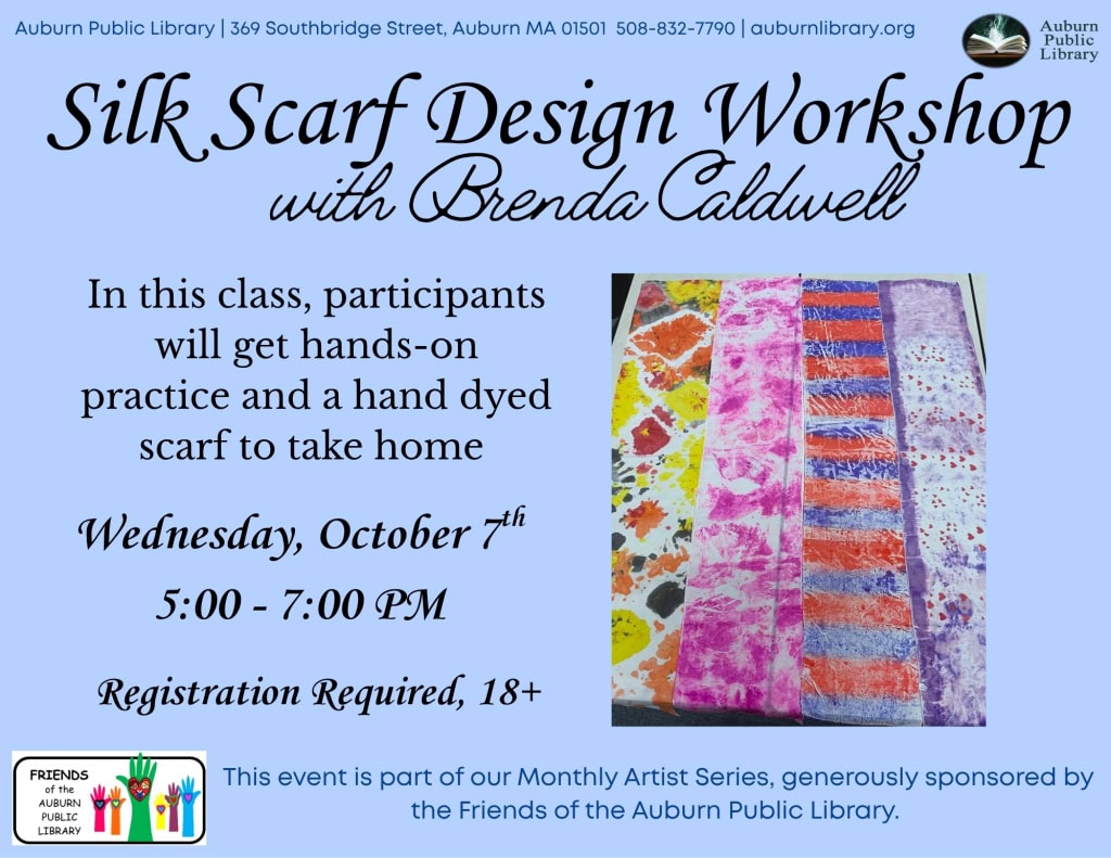silk scarf design workshop with Brenda Caldwell. In this class, participants will get hands-on practice and a hand dyed scarf to take home. Wednesday October 7th. 5:00 to 7:00 pm. Registration required. eighteen plus. This even is part of our Monthly Artist Series, generously sponsored by the Friends of the Auburn Public Library.