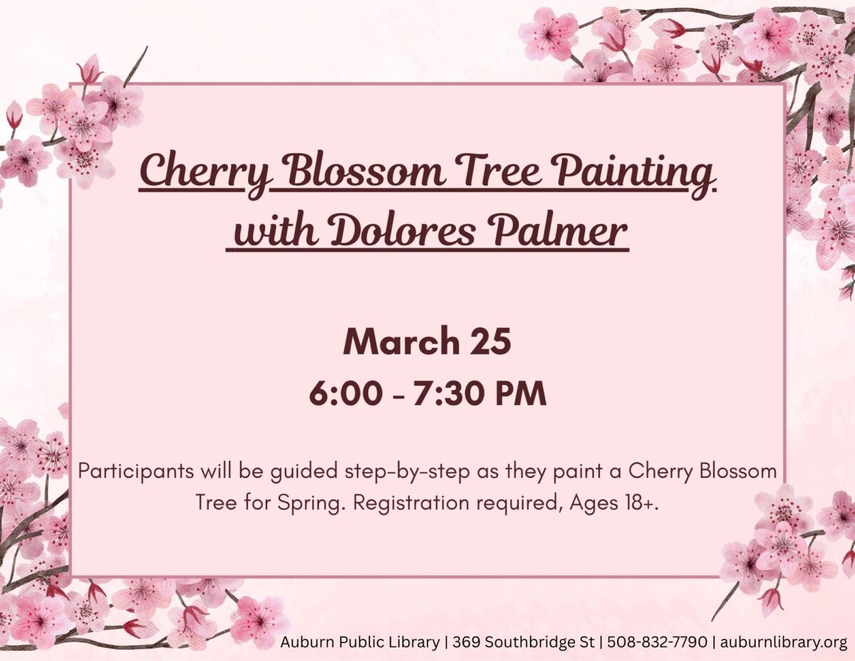 Cherry Blossom Tree Painting with Dolores Palmer. March 25. 6:00 to 7:30 PM. Participants will be guided step-by-step as they paint a cherry blossom tree for spring. Registration required, ages 18 plus. Auburn Public Library. 369 Southbridge st. 508-832-7790. auburnlibrary.org
