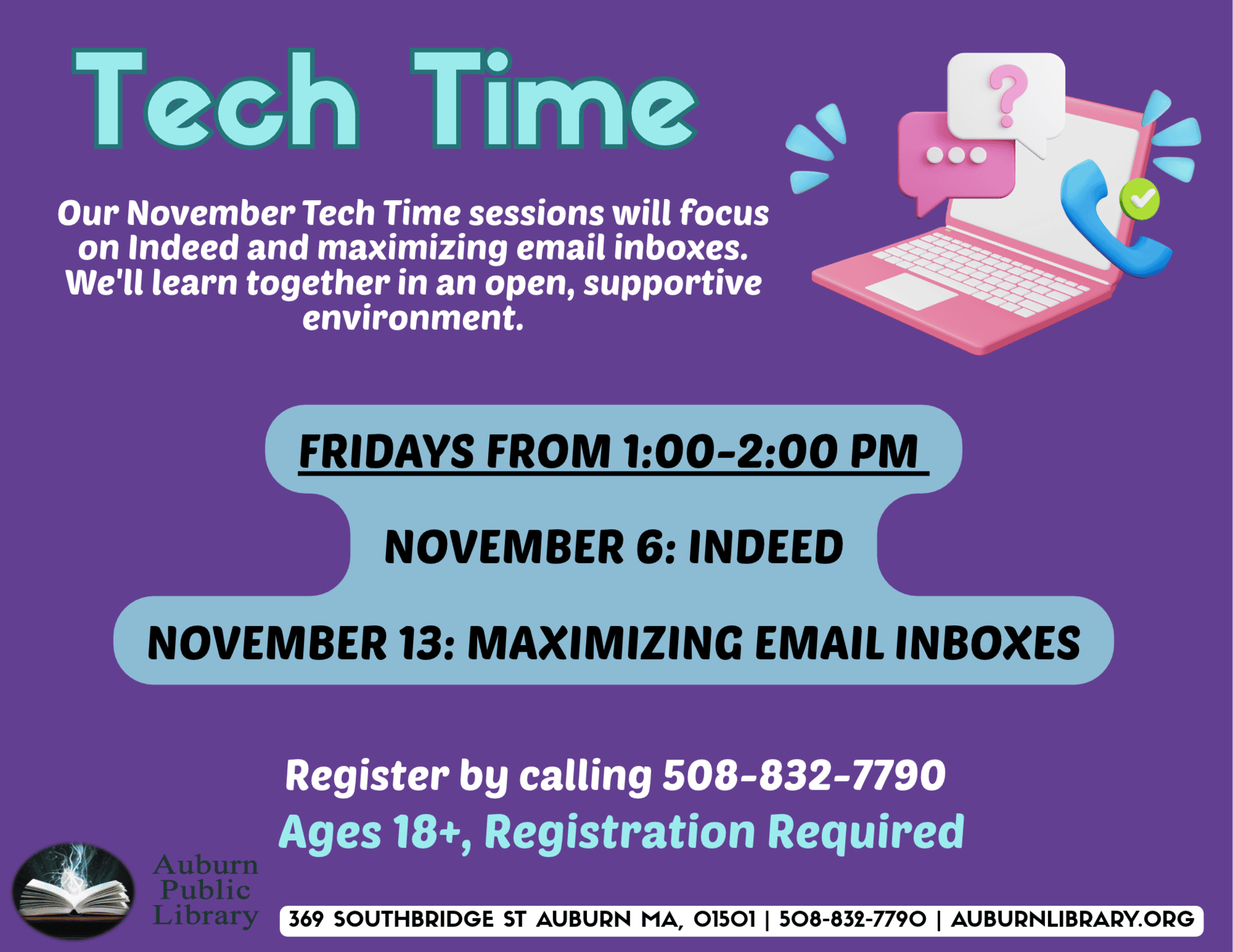 Tech Time. Our November Tech Time sessions will focus on Indeed and maximizing email inboxes. We'll learn together in an open, supportive environment. FRIDAYS FROM 1:00-2:00 PM. 
November 6: Indeed.
November 13:Maximizing email inboxes.
Register by calling 508-832-7790. 
Ages 18+, Registration Required.