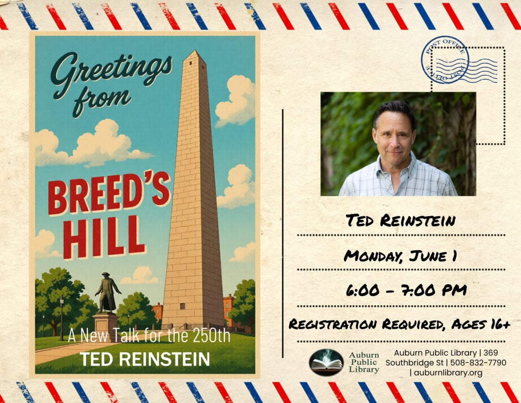 Image of Bunker Hill Monument. Greetings from Breed's Hill A new talk for the 250th. Ted Reinstein. 

Image of Ted Reinstein. Monday, June 1. 6:00 to  7:00 PM. Registration Required, ages sixteen plus. 
Auburn Public Library logo. Auburn Public Library. 369 Southbridge St. 508-832-7790. auburnlibrary.org.