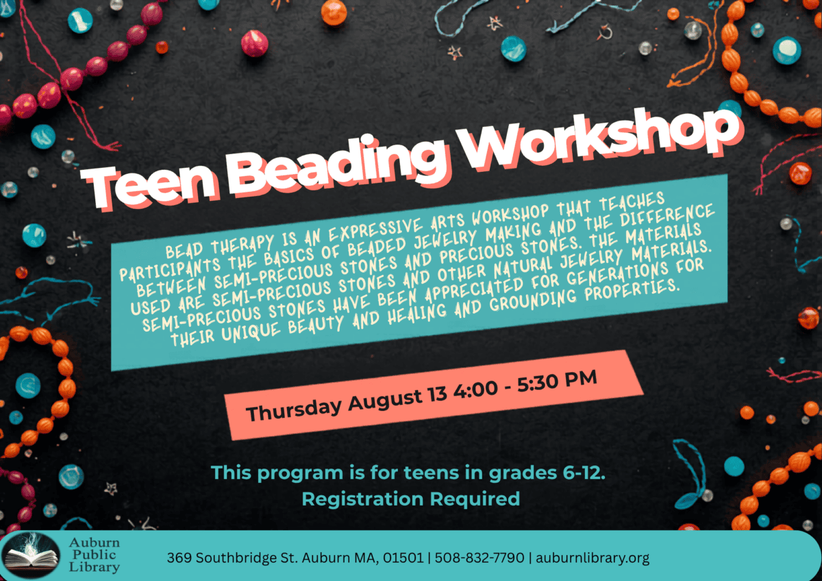 teen beading workshop. Bead Therapy is an expressive arts workshop that teaches participants the basics of beaded jewelry making and the difference between semi-precious stones and precious stones. The materials used are semi-precious stones and other natural jewelry materials. Semi-precious stones have been appreciated for generations for their unique beauty and healing and grounding properties.
Thursday August 13. 4:00 to 5:30 PM. 
This program is for teens in grades six to twelve. Registration required. Auburn Public Library. 369 Southbridge St. Auburn MA, 01501. 508-832-7790. auburnlibrary.org.