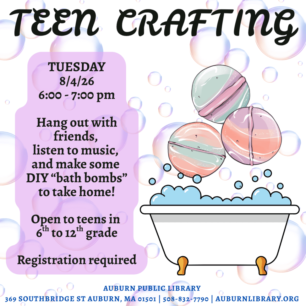 teen crafting. Tuesday August 4, 2026. 6:00 to 7:00 PM. Hang out with friends, listen to music, and make some DIY "bath bombs" to take home! Open to teens in sixth to twelfth grade. Registration required. Auburn Public Library. 369 Southbridge St. Auburn MA, 01501. 508-832-7790. auburnlibrary.org.