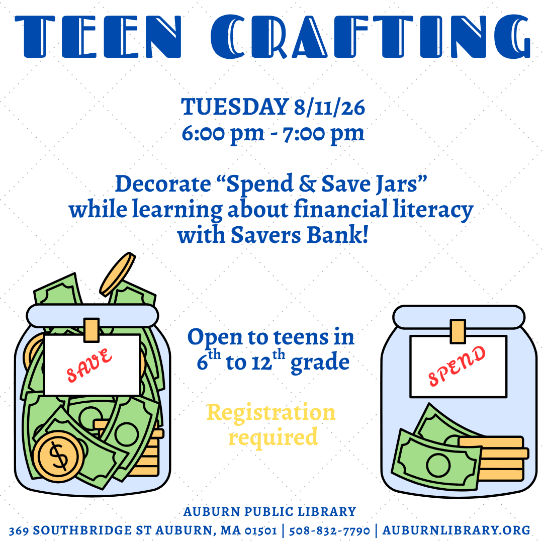 teen crafting 8.11.2026. 6:00 pm to 7:00 pm. Decorate "Spend and Save Jars" while learning about financial literacy with Savers Bank! Open to teens in sixth to twelfth grade. Registration required. Auburn Public Library. 369 Southbridge St. Auburn MA, 01501. 508-832-7790. auburnlibrary.org.