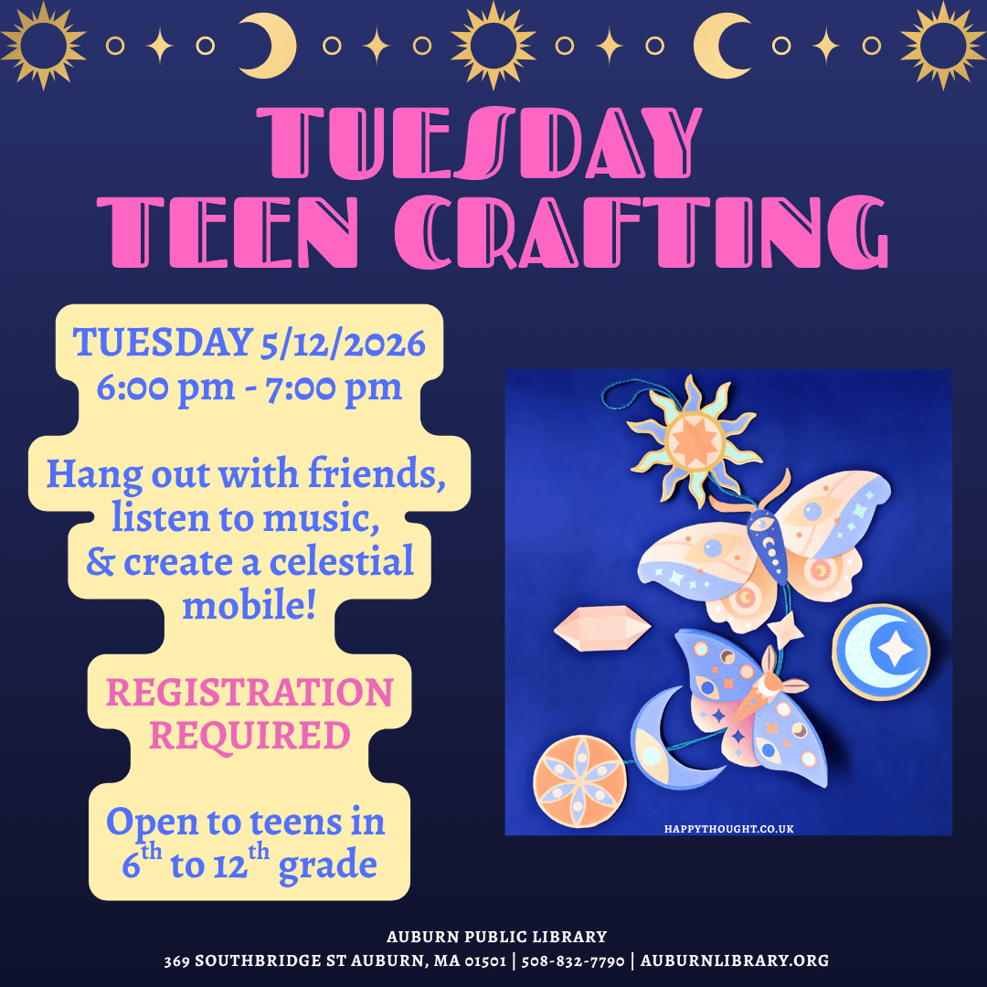 Tuesday Teen Crafting. Tuesday May 12, 2026. 6:00 pm to 7:00 pm. Hang out with friends, listen to music, and create a celestial mobile! Registration required. Open to teens in sixth to twelfth grade. 
Auburn Public Library. 369 Southbridge St. Auburn MA, 01501. 508-832-7790. auburnlibrary.org