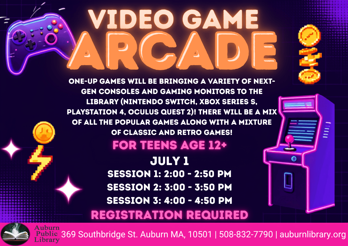 Video Game Arcade. One-Up Games will be bringing a variety of next-gen consoles and gaming monitors to the library (Nintendo Switch, XBox Series S, PlayStation 4, Oculus Quest 2)! There will be a mix of all the popular games along with a mixture of classic and retro games! For Teens age 12+. July 1. Session 1: 2:00 to 2:50 PM. Session 2 3:00 to 3:50 PM. Session 3: 4:00 to 4:50 PM. Registration required. Auburn Public Library. 369 Southbridge St. Auburn, MA, 01501. 508-832-7790. auburnlibrary.org.