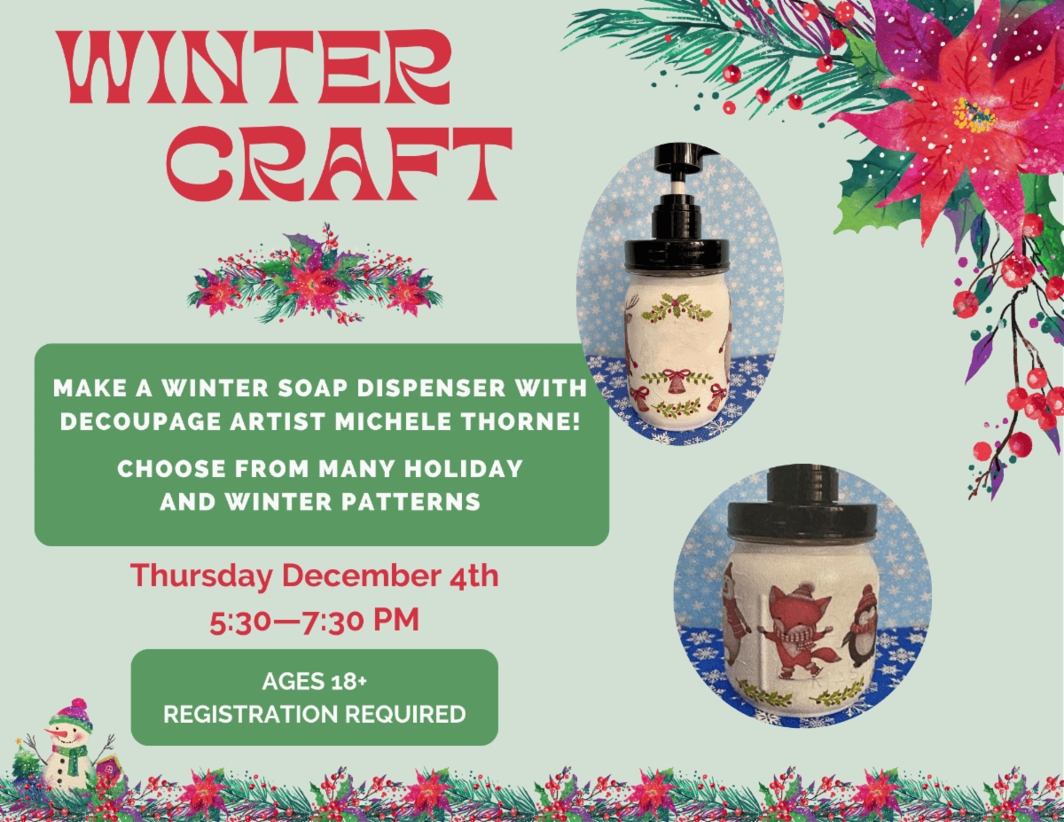 winter craft. Make a winter soap dispenser with decoupage artist Michele Thorne! Choose from many holiday and winter patterns. Thursday December 4th, 5:30 PM to 7:30 PM. Ages 18 plus. Registration Required. 
